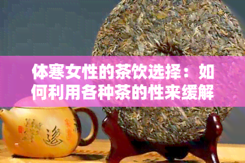 体寒女性的茶饮选择：如何利用各种茶的性来缓解体寒症状