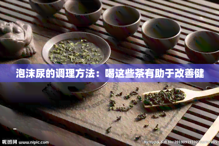 泡沫尿的调理方法：喝这些茶有助于改善健