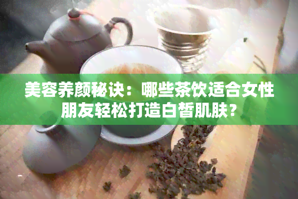 美容养颜秘诀：哪些茶饮适合女性朋友轻松打造白皙肌肤？