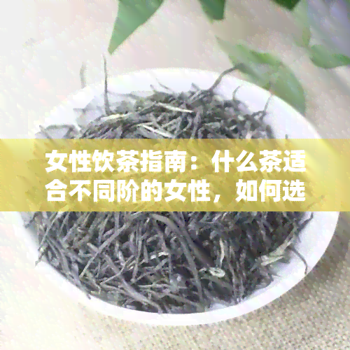 女性饮茶指南：什么茶适合不同阶的女性，如何选择最适合的茶叶品种？