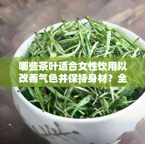 哪些茶叶适合女性饮用以改善气色并保持身材？全面指南解答您的疑问