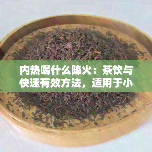 内热喝什么降火：茶饮与快速有效方法，适用于小孩