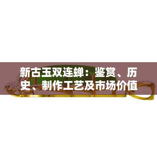 新古玉双连蝉：鉴赏、历史、制作工艺及市场价值全方位解析