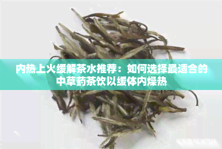 内热上火缓解茶水推荐：如何选择最适合的中草茶饮以缓体内燥热