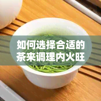 如何选择合适的茶来调理内火旺的问题？