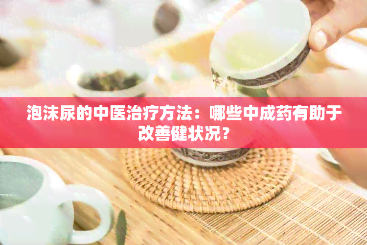 泡沫尿的中医治疗方法：哪些中成有助于改善健状况？