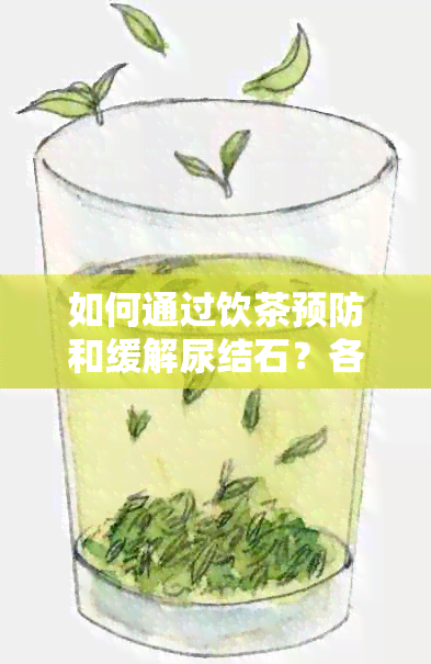 如何通过饮茶预防和缓解尿结石？各种茶的选择与建议