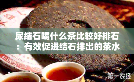 尿结石喝什么茶比较好排石：有效促进结石排出的茶水推荐