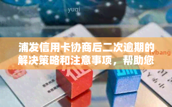 浦发信用卡协商后二次逾期的解决策略和注意事项，帮助您避免进一步损失