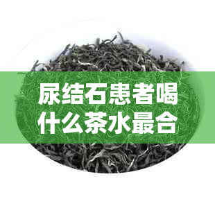 尿结石患者喝什么茶水最合适？如何饮茶才能预防和治疗尿结石？