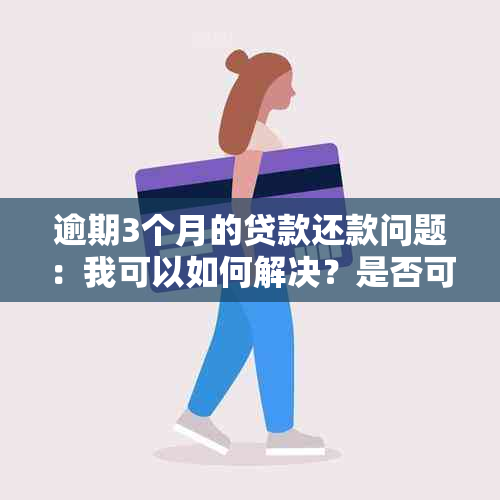 逾期3个月的贷款还款问题：我可以如何解决？是否可以直接还款？