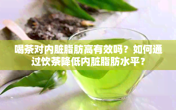 喝茶对内脏脂肪高有效吗？如何通过饮茶降低内脏脂肪水平？