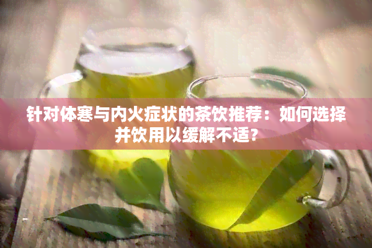 针对体寒与内火症状的茶饮推荐：如何选择并饮用以缓解不适？