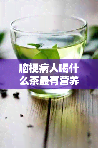 脑梗病人喝什么茶最有营养：推荐几种适合脑梗病人的茶，具有保健作用。