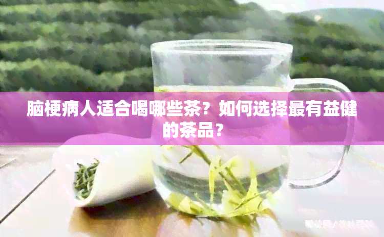 脑梗病人适合喝哪些茶？如何选择最有益健的茶品？