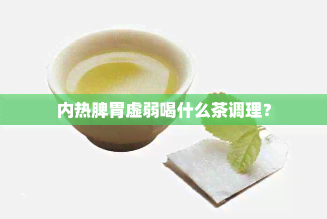 内热脾胃虚弱喝什么茶调理？