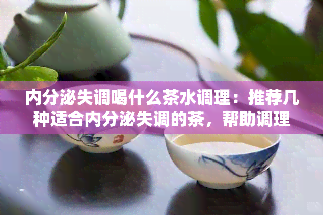 内分泌失调喝什么茶水调理：推荐几种适合内分泌失调的茶，帮助调理身体。