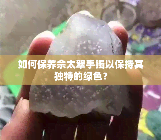 如何保养佘太翠手镯以保持其独特的绿色？