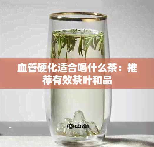 血管硬化适合喝什么茶：推荐有效茶叶和品