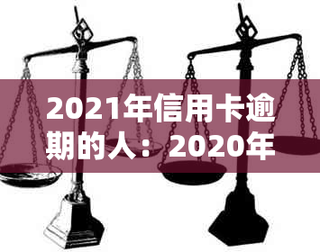 2021年信用卡逾期的人：2020年信用卡逾期人数达到多少？