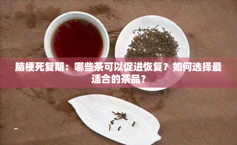 脑梗死复期：哪些茶可以促进恢复？如何选择最适合的茶品？