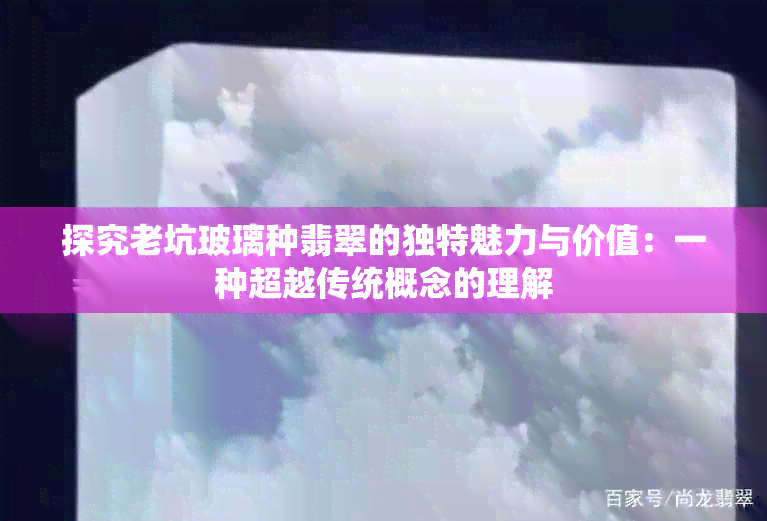 探究老坑玻璃种翡翠的独特魅力与价值：一种超越传统概念的理解