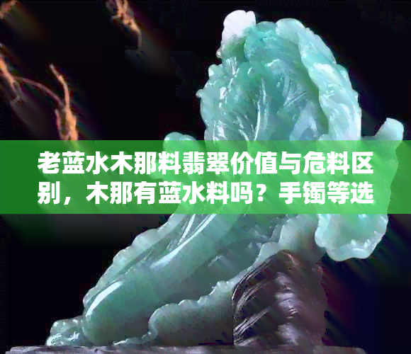 老蓝水木那料翡翠价值与危料区别，木那有蓝水料吗？手镯等选购指南