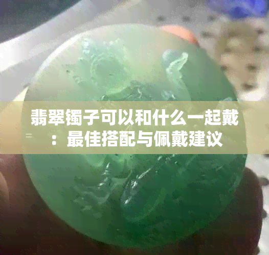 翡翠镯子可以和什么一起戴：更佳搭配与佩戴建议