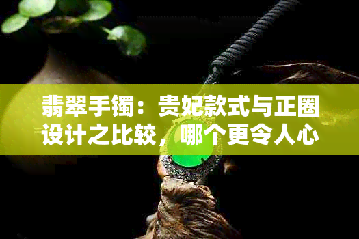 翡翠手镯：贵妃款式与正圈设计之比较，哪个更令人心动？