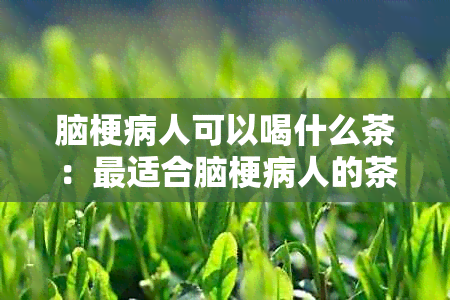 脑梗病人可以喝什么茶：最适合脑梗病人的茶叶推荐