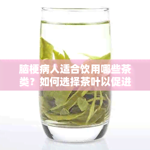 脑梗病人适合饮用哪些茶类？如何选择茶叶以促进复和预防再次发作？