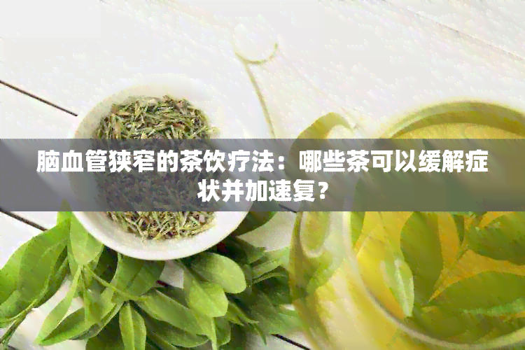 脑血管狭窄的茶饮疗法：哪些茶可以缓解症状并加速复？