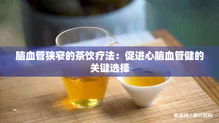 脑血管狭窄的茶饮疗法：促进心脑血管健的关键选择