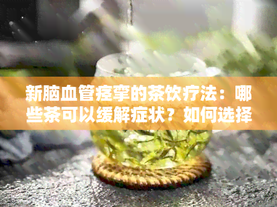 新脑血管痉挛的茶饮疗法：哪些茶可以缓解症状？如何选择最适合的茶？