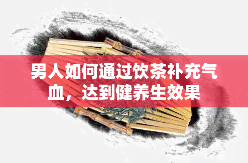 男人如何通过饮茶补充气血，达到健养生效果