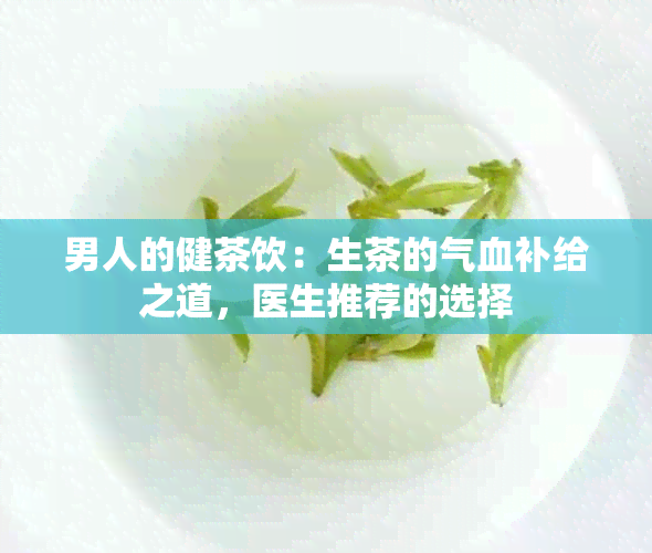 男人的健茶饮：生茶的气血补给之道，医生推荐的选择