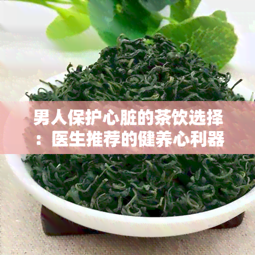 男人保护心脏的茶饮选择：医生推荐的健养心利器