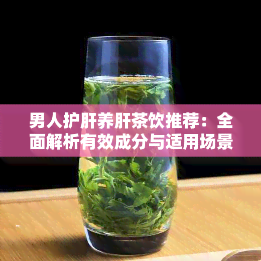 男人护肝养肝茶饮推荐：全面解析有效成分与适用场景