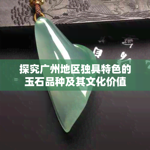 探究广州地区独具特色的玉石品种及其文化价值