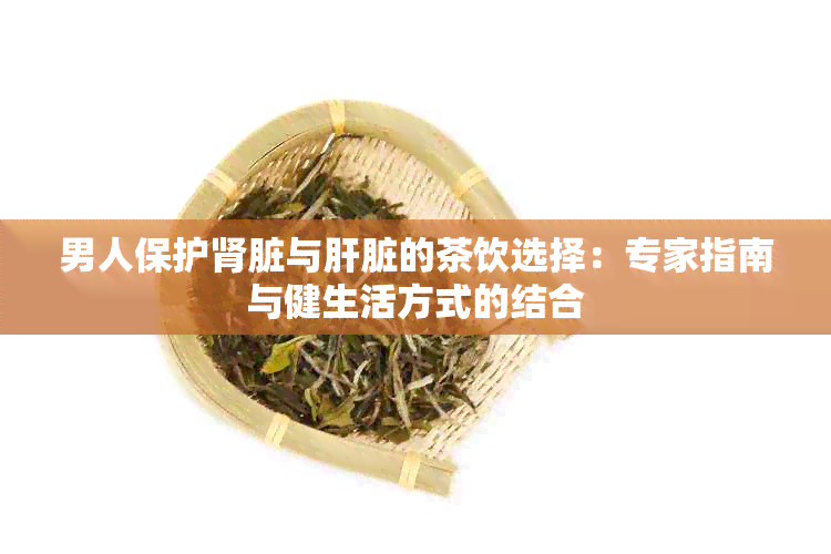 男人保护肾脏与肝脏的茶饮选择：专家指南与健生活方式的结合