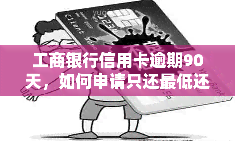 工商银行信用卡逾期90天，如何申请只还更低还款额而不影响信用？