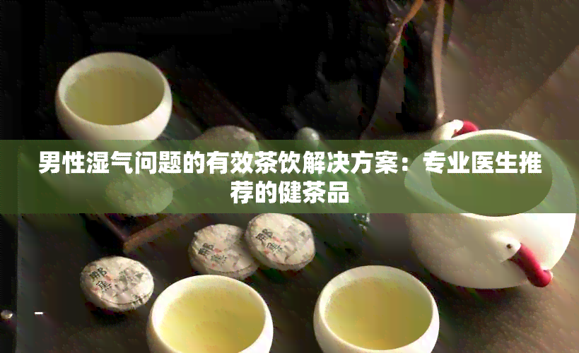 男性湿气问题的有效茶饮解决方案：专业医生推荐的健茶品