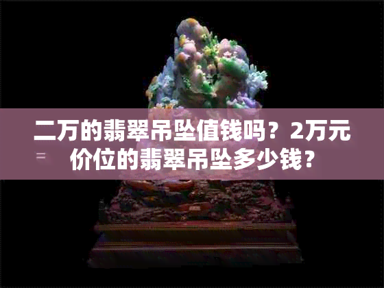 二万的翡翠吊坠值钱吗？2万元价位的翡翠吊坠多少钱？