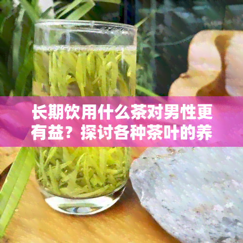 长期饮用什么茶对男性更有益？探讨各种茶叶的养生效果及其适用人群