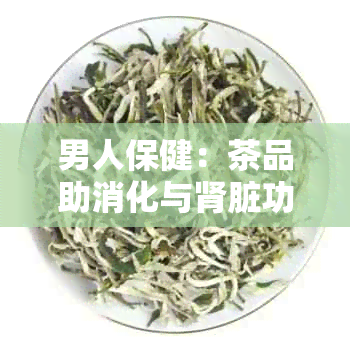 男人保健：茶品助消化与肾脏功能的提升