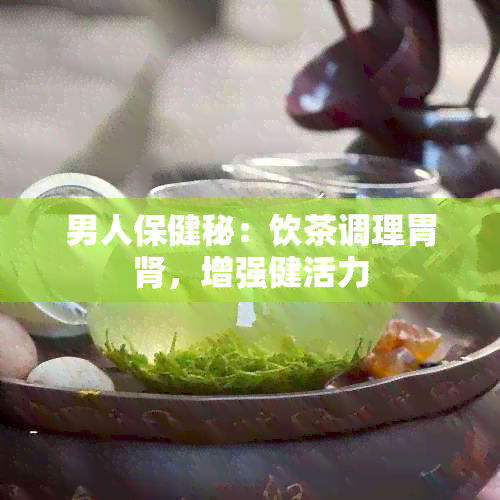 男人保健秘：饮茶调理胃肾，增强健活力