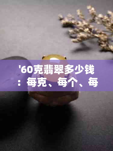 '60克翡翠多少钱：每克、每个、每条和56克翡翠的价值'