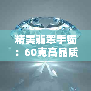 精美翡翠手镯：60克高品质翡翠玉珠的选购指南