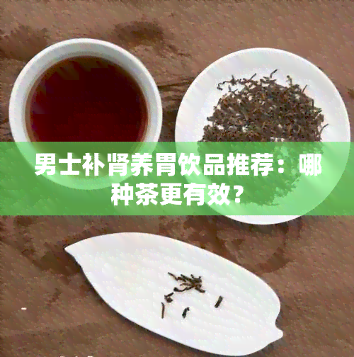 男士补肾养胃饮品推荐：哪种茶更有效？