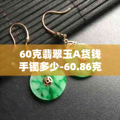 60克翡翠玉A货钱手镯多少-60.86克a货翡翠手镯价值多少